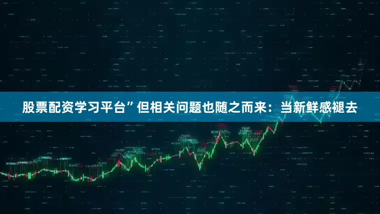 股票配资学习平台”但相关问题也随之而来：当新鲜感褪去
