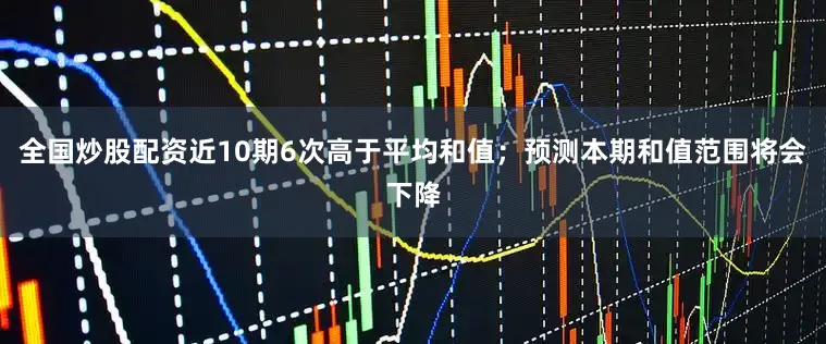 全国炒股配资近10期6次高于平均和值；预测本期和值范围将会下降
