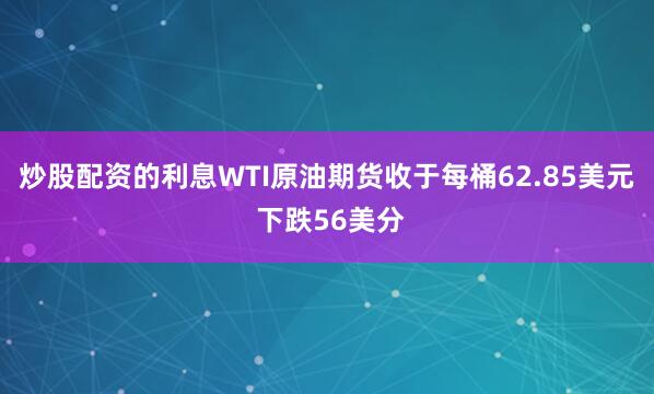 炒股配资的利息WTI原油期货收于每桶62.85美元 下跌56美分