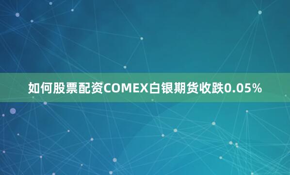 如何股票配资COMEX白银期货收跌0.05%