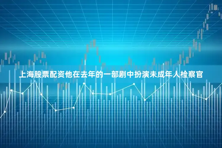上海股票配资他在去年的一部剧中扮演未成年人检察官
