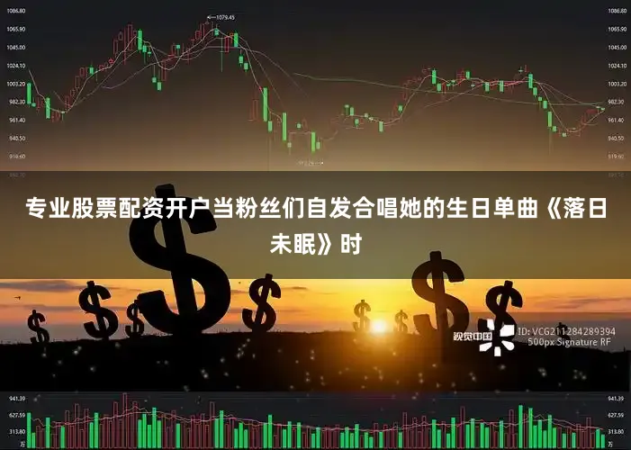 专业股票配资开户当粉丝们自发合唱她的生日单曲《落日未眠》时