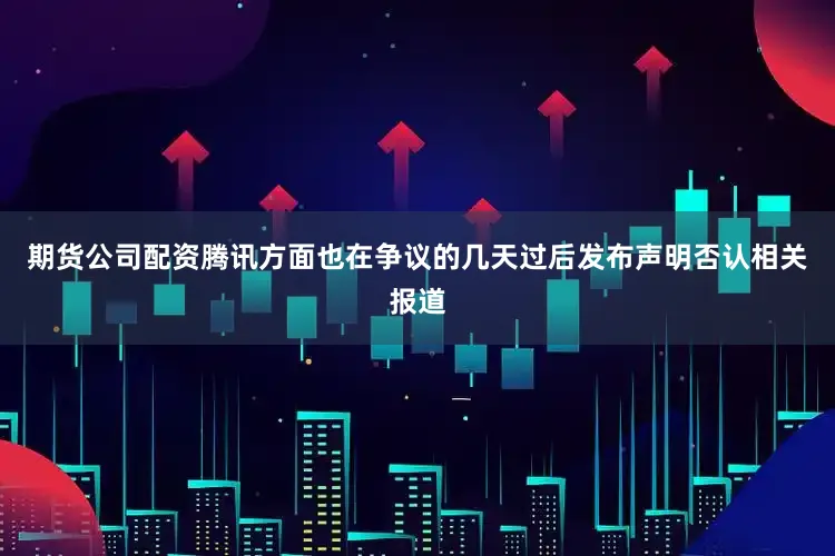 期货公司配资腾讯方面也在争议的几天过后发布声明否认相关报道