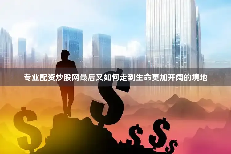 专业配资炒股网最后又如何走到生命更加开阔的境地