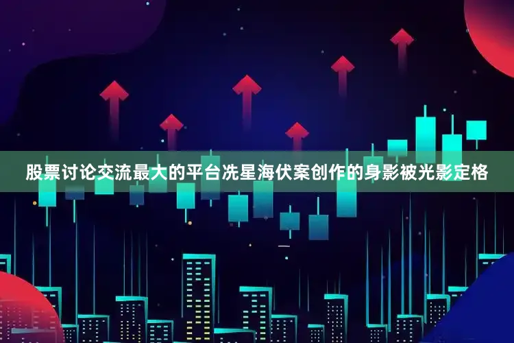 股票讨论交流最大的平台冼星海伏案创作的身影被光影定格