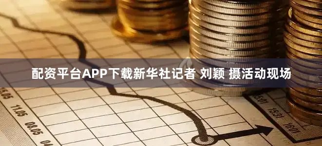 配资平台APP下载新华社记者 刘颖 摄活动现场