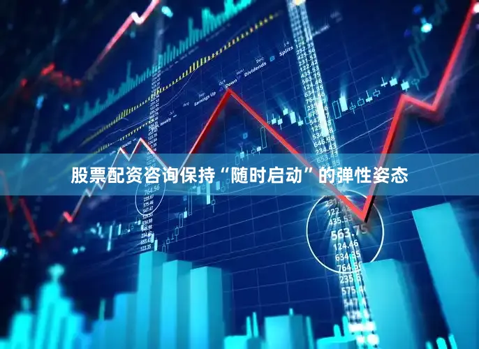 股票配资咨询保持“随时启动”的弹性姿态