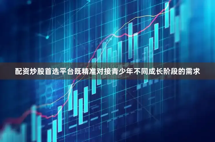 配资炒股首选平台既精准对接青少年不同成长阶段的需求