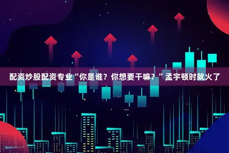 配资炒股配资专业“你是谁？你想要干嘛？”孟宇顿时就火了