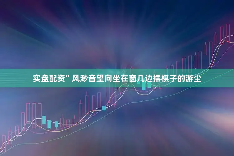实盘配资”风渺音望向坐在窗几边摆棋子的游尘