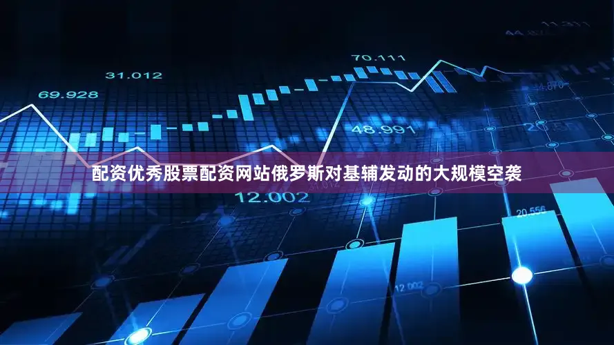 配资优秀股票配资网站俄罗斯对基辅发动的大规模空袭