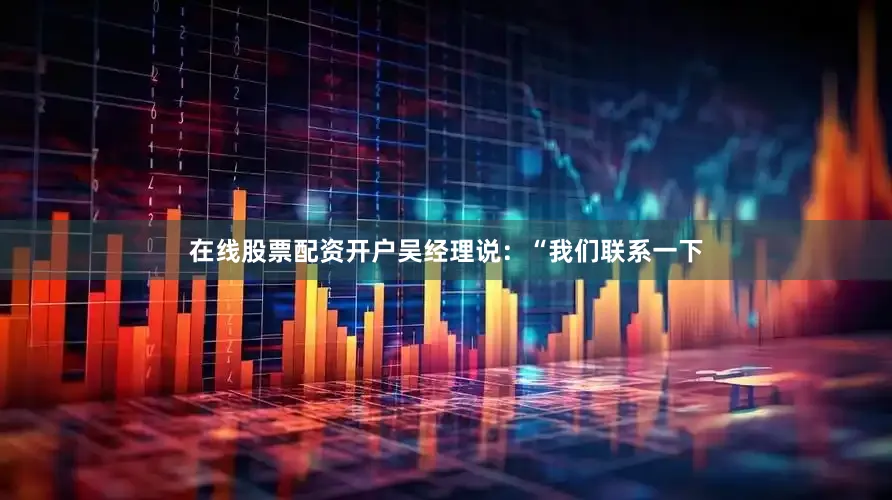 在线股票配资开户吴经理说：“我们联系一下