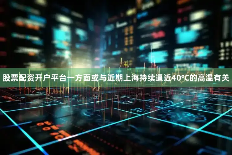 股票配资开户平台一方面或与近期上海持续逼近40℃的高温有关