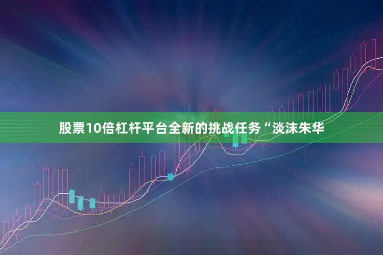 股票10倍杠杆平台全新的挑战任务“淡沫朱华