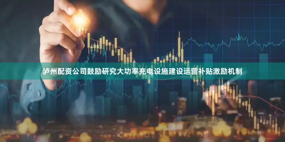 泸州配资公司鼓励研究大功率充电设施建设运营补贴激励机制