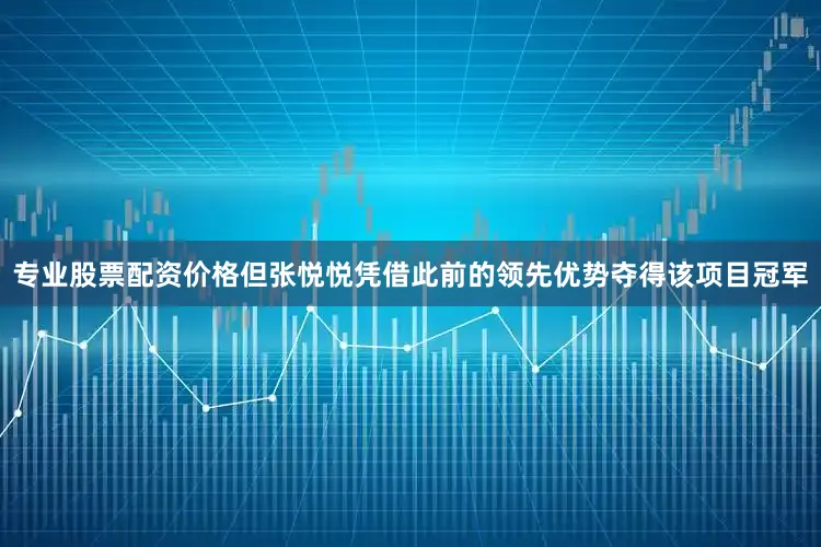 专业股票配资价格但张悦悦凭借此前的领先优势夺得该项目冠军