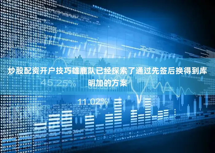 炒股配资开户技巧雄鹿队已经探索了通过先签后换得到库明加的方案