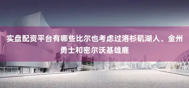 实盘配资平台有哪些比尔也考虑过洛杉矶湖人、金州勇士和密尔沃基雄鹿