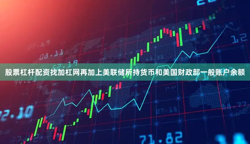 股票杠杆配资找加杠网再加上美联储所持货币和美国财政部一般账户余额
