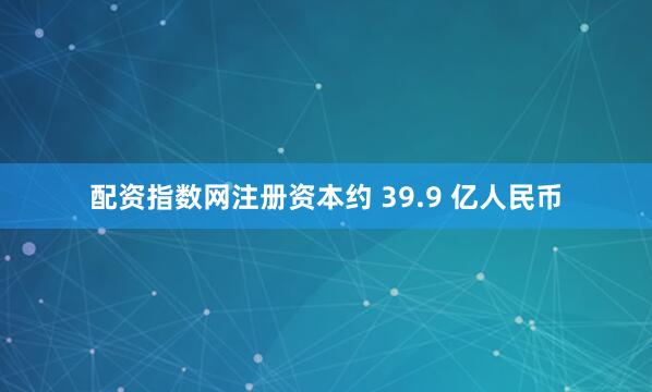 配资指数网注册资本约 39.9 亿人民币