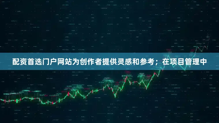 配资首选门户网站为创作者提供灵感和参考；在项目管理中