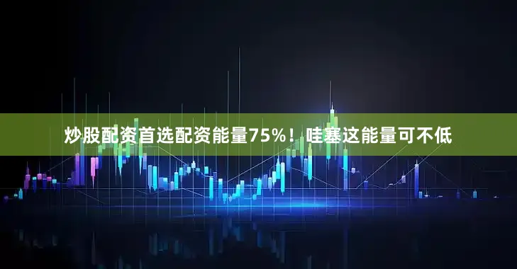 炒股配资首选配资能量75%！哇塞这能量可不低