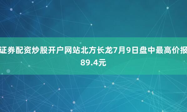 证券配资炒股开户网站北方长龙7月9日盘中最高价报89.4元