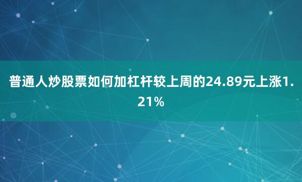 普通人炒股票如何加杠杆较上周的24.89元上涨1.21%