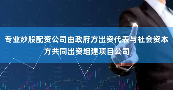 专业炒股配资公司由政府方出资代表与社会资本方共同出资组建项目公司