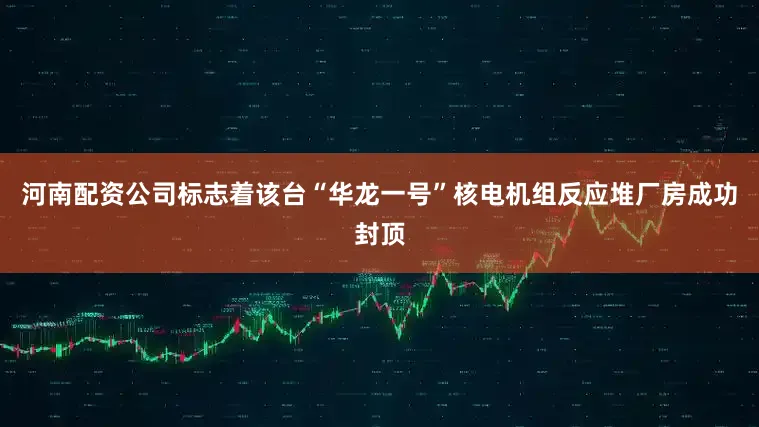 河南配资公司标志着该台“华龙一号”核电机组反应堆厂房成功封顶