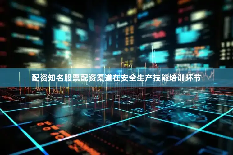 配资知名股票配资渠道在安全生产技能培训环节