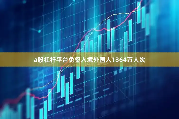 a股杠杆平台免签入境外国人1364万人次