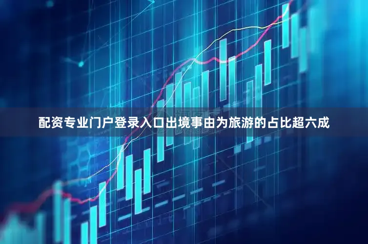 配资专业门户登录入口出境事由为旅游的占比超六成