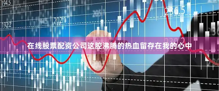 在线股票配资公司这腔沸腾的热血留存在我的心中