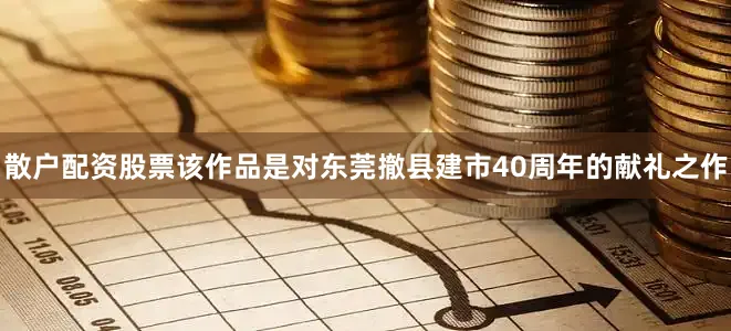 散户配资股票该作品是对东莞撤县建市40周年的献礼之作