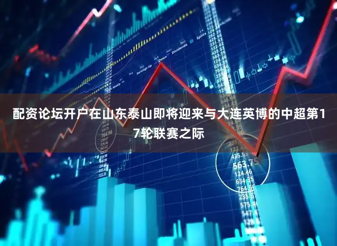 配资论坛开户在山东泰山即将迎来与大连英博的中超第17轮联赛之际
