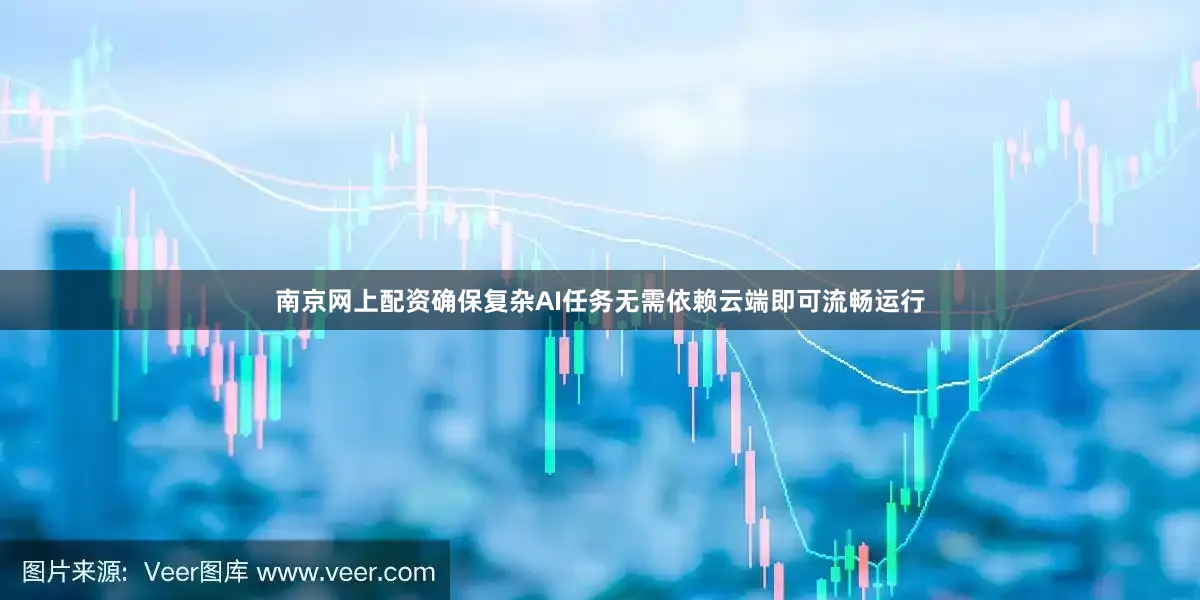 南京网上配资确保复杂AI任务无需依赖云端即可流畅运行