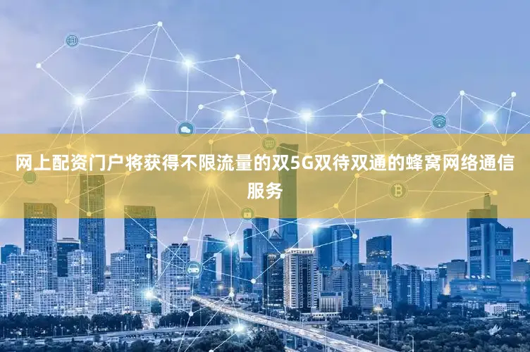 网上配资门户将获得不限流量的双5G双待双通的蜂窝网络通信服务