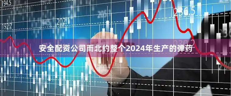安全配资公司而北约整个2024年生产的弹药