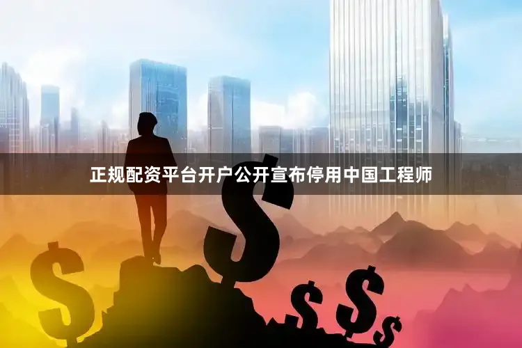 正规配资平台开户公开宣布停用中国工程师