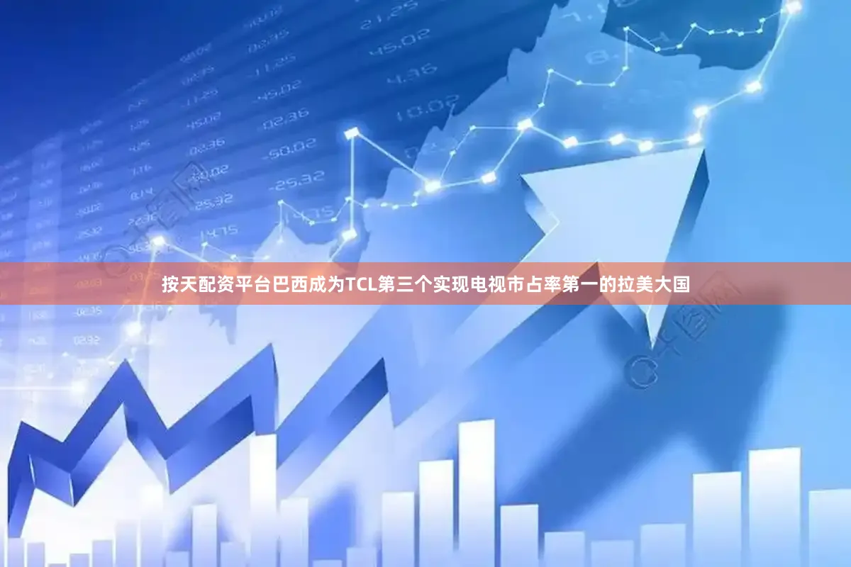 按天配资平台巴西成为TCL第三个实现电视市占率第一的拉美大国