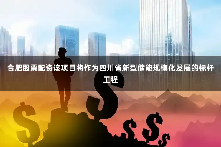 合肥股票配资该项目将作为四川省新型储能规模化发展的标杆工程