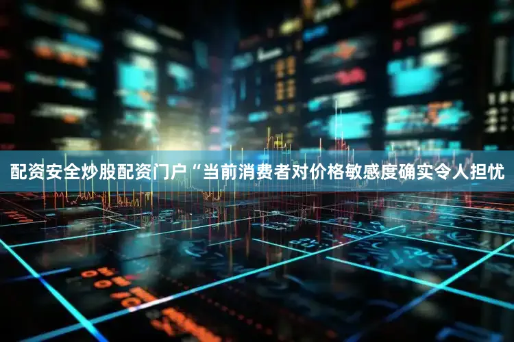 配资安全炒股配资门户“当前消费者对价格敏感度确实令人担忧