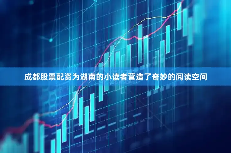 成都股票配资为湖南的小读者营造了奇妙的阅读空间