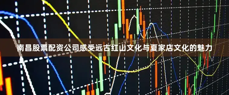 南昌股票配资公司感受远古红山文化与夏家店文化的魅力