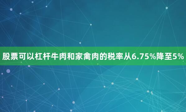 股票可以杠杆牛肉和家禽肉的税率从6.75%降至5%