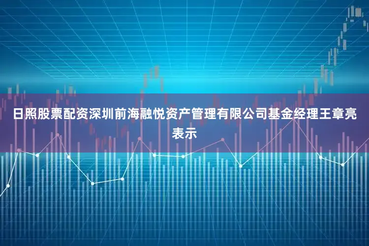 日照股票配资深圳前海融悦资产管理有限公司基金经理王章亮表示