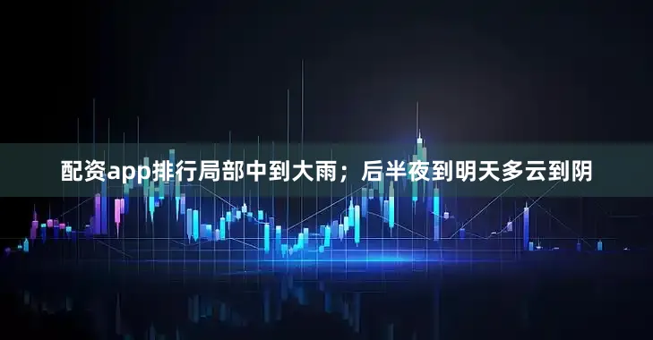 配资app排行局部中到大雨；后半夜到明天多云到阴