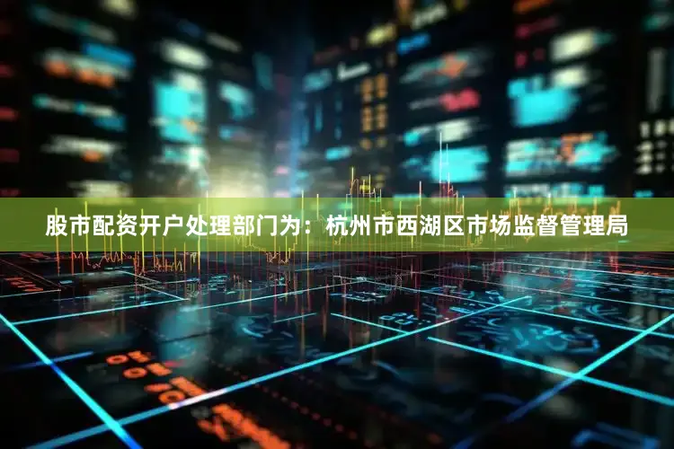 股市配资开户处理部门为：杭州市西湖区市场监督管理局