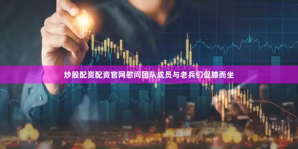 炒股配资配资官网慰问团队成员与老兵们促膝而坐